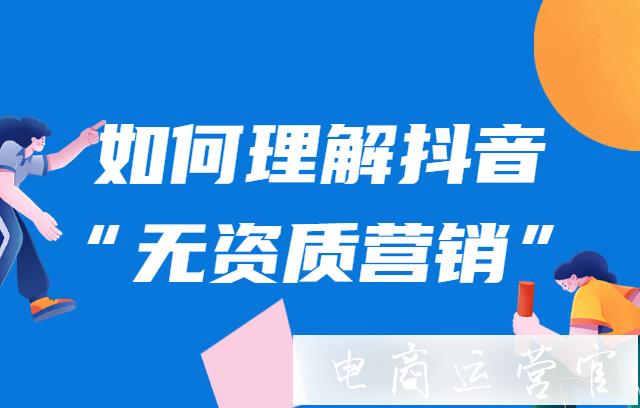 如何理解抖音[無資質(zhì)營銷]?抖音商家如何避免在無資質(zhì)的情況下進(jìn)行違規(guī)營銷?